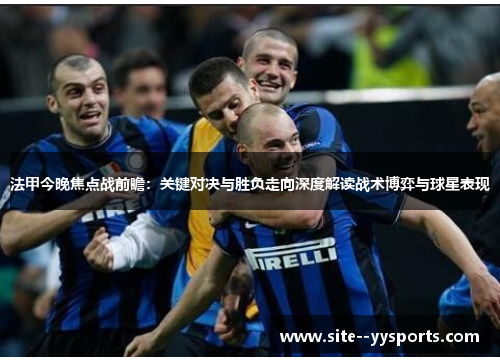 法甲今晚焦点战前瞻:关键对决与胜负走向深度解读战术博弈与球星表现 法甲今晚焦点战前瞻:关键对决与胜负走向深度解读战术博弈与球星表现