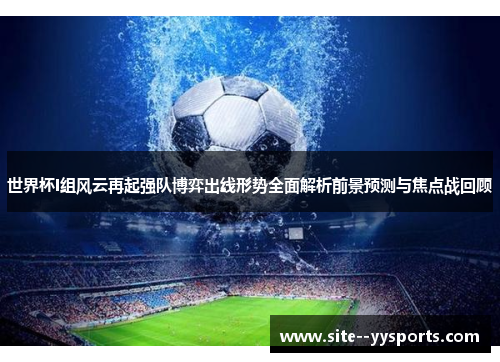 世界杯I组风云再起强队博弈出线形势全面解析前景预测与焦点战回顾