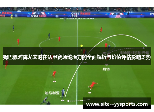 姆巴佩对阵尤文时在法甲赛场统治力的全面解析与价值评估影响走势 姆巴佩对阵尤文时在法甲赛场统治力的全面解析与价值评估影响走势