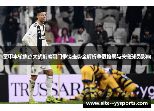 意甲本轮焦点大战前瞻豪门争锋走势全解析争冠格局与关键球员影响 意甲本轮焦点大战前瞻豪门争锋走势全解析争冠格局与关键球员影响