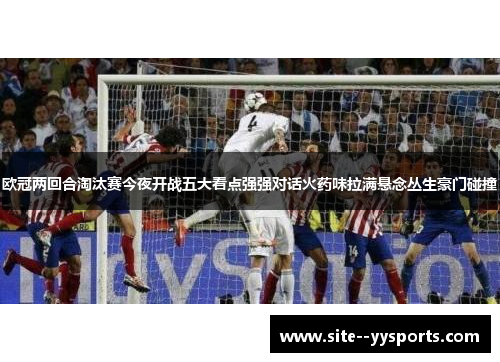 欧冠两回合淘汰赛今夜开战五大看点强强对话火药味拉满悬念丛生豪门碰撞 欧冠两回合淘汰赛今夜开战五大看点强强对话火药味拉满悬念丛生豪门碰撞