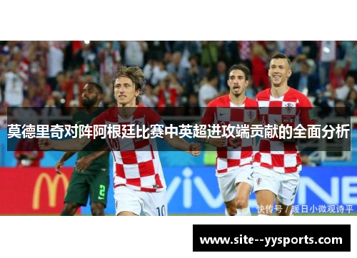 莫德里奇对阵阿根廷比赛中英超进攻端贡献的全面分析 莫德里奇对阵阿根廷比赛中英超进攻端贡献的全面分析
