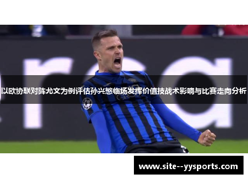 以欧协联对阵尤文为例评估孙兴慜临场发挥价值技战术影响与比赛走向分析