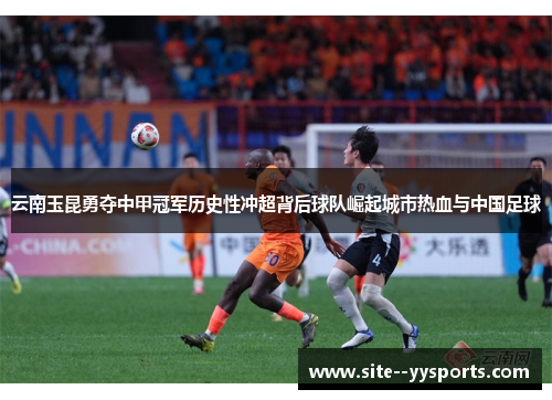 云南玉昆勇夺中甲冠军历史性冲超背后球队崛起城市热血与中国足球 云南玉昆勇夺中甲冠军历史性冲超背后球队崛起城市热血与中国足球