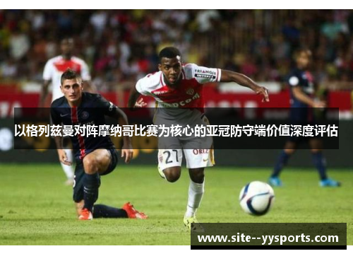 以格列兹曼对阵摩纳哥比赛为核心的亚冠防守端价值深度评估 以格列兹曼对阵摩纳哥比赛为核心的亚冠防守端价值深度评估