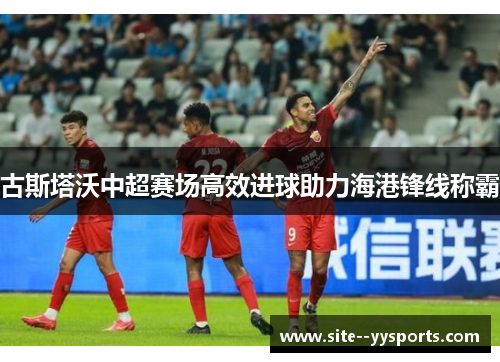 古斯塔沃中超赛场高效进球助力海港锋线称霸 古斯塔沃中超赛场高效进球助力海港锋线称霸